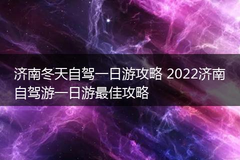 济南冬天自驾一日游攻略 2022济南自驾游一日游最佳攻略