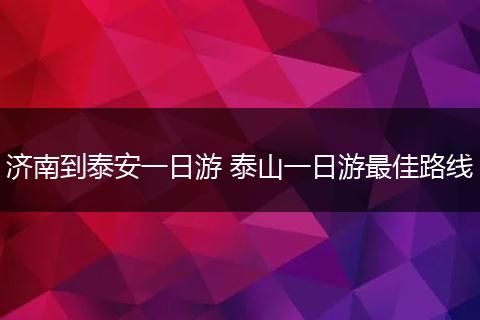 济南到泰安一日游 泰山一日游最佳路线