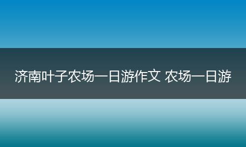 济南叶子农场一日游作文 农场一日游