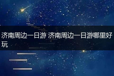 济南周边一日游 济南周边一日游哪里好玩