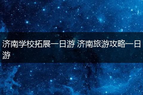 济南学校拓展一日游 济南旅游攻略一日游