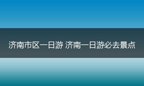 济南市区一日游 济南一日游必去景点