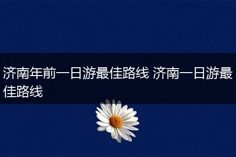 济南年前一日游最佳路线 济南一日游最佳路线