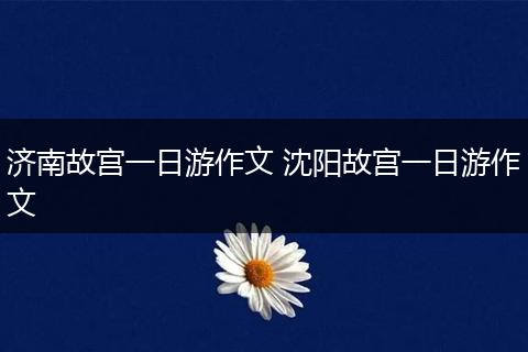 济南故宫一日游作文 沈阳故宫一日游作文