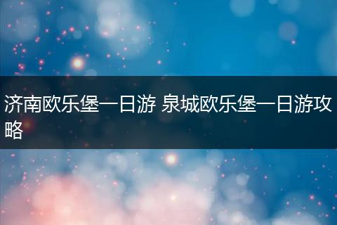 济南欧乐堡一日游 泉城欧乐堡一日游攻略