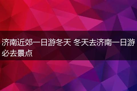 济南近郊一日游冬天 冬天去济南一日游必去景点