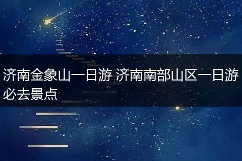 济南金象山一日游 济南南部山区一日游必去景点
