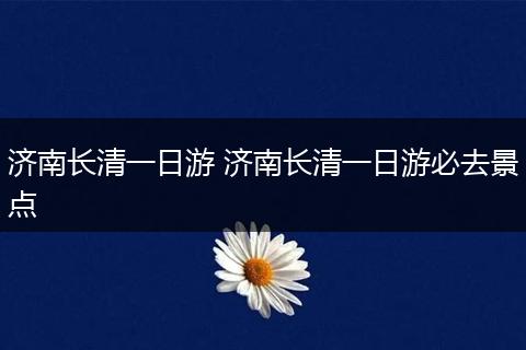 济南长清一日游 济南长清一日游必去景点