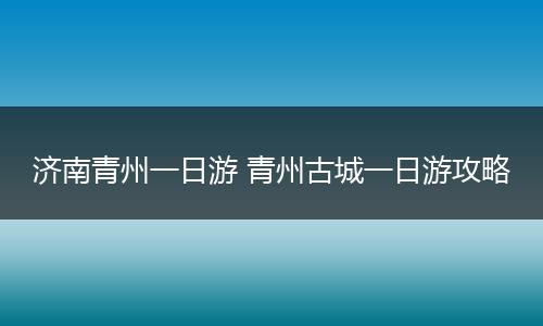 济南青州一日游 青州古城一日游攻略