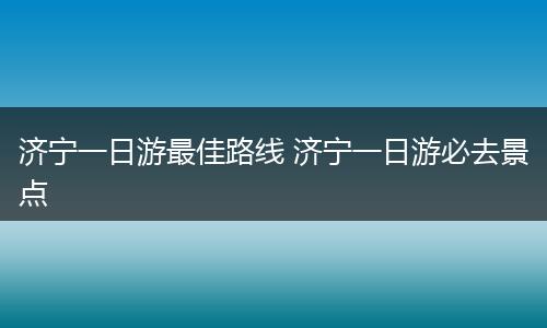 济宁一日游最佳路线 济宁一日游必去景点