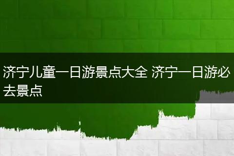 济宁儿童一日游景点大全 济宁一日游必去景点