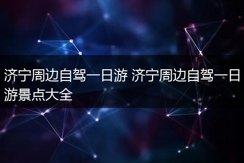 济宁周边自驾一日游 济宁周边自驾一日游景点大全