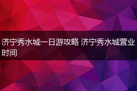 济宁秀水城一日游攻略 济宁秀水城营业时间