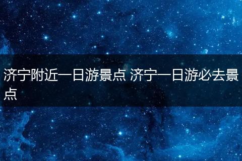 济宁附近一日游景点 济宁一日游必去景点