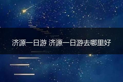 济源一日游 济源一日游去哪里好