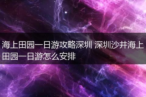 海上田园一日游攻略深圳 深圳沙井海上田园一日游怎么安排