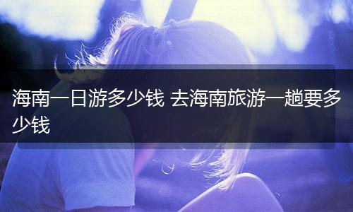 海南一日游多少钱 去海南旅游一趟要多少钱