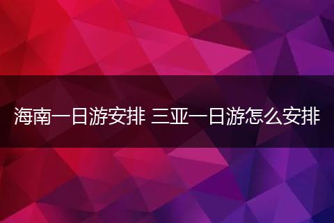 海南一日游安排 三亚一日游怎么安排