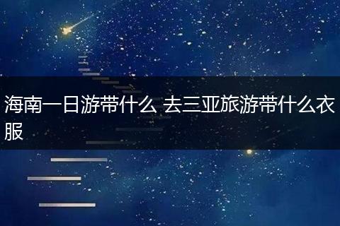 海南一日游带什么 去三亚旅游带什么衣服