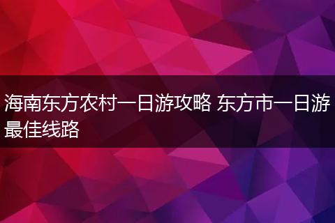 海南东方农村一日游攻略 东方市一日游最佳线路