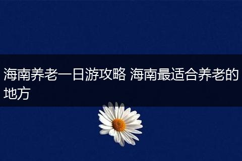 海南养老一日游攻略 海南最适合养老的地方