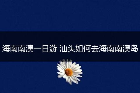 海南南澳一日游 汕头如何去海南南澳岛