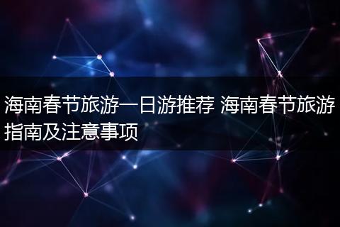 海南春节旅游一日游推荐 海南春节旅游指南及注意事项