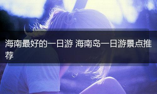海南最好的一日游 海南岛一日游景点推荐