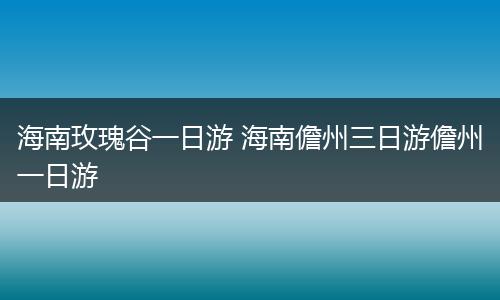 海南玫瑰谷一日游 海南儋州三日游儋州一日游