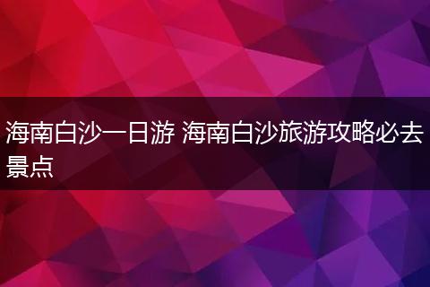 海南白沙一日游 海南白沙旅游攻略必去景点