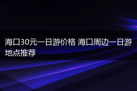 海口30元一日游价格 海口周边一日游地点推荐