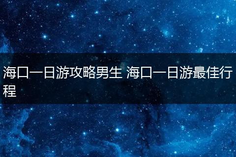 海口一日游攻略男生 海口一日游最佳行程