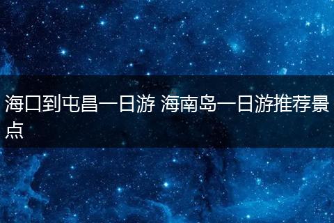 海口到屯昌一日游 海南岛一日游推荐景点