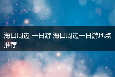 海口周边 一日游 海口周边一日游地点推荐