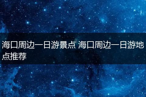 海口周边一日游景点 海口周边一日游地点推荐