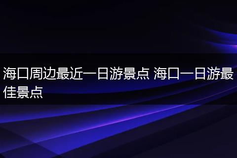 海口周边最近一日游景点 海口一日游最佳景点