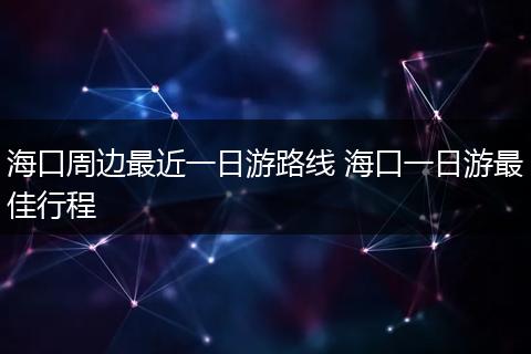 海口周边最近一日游路线 海口一日游最佳行程
