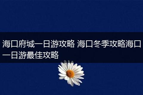 海口府城一日游攻略 海口冬季攻略海口一日游最佳攻略