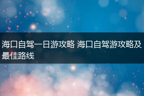 海口自驾一日游攻略 海口自驾游攻略及最佳路线