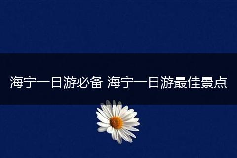 海宁一日游必备 海宁一日游最佳景点