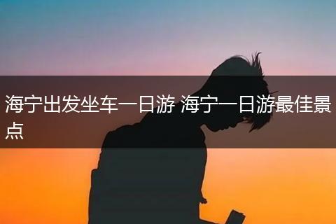 海宁出发坐车一日游 海宁一日游最佳景点