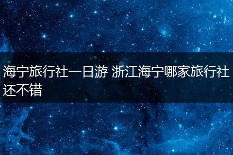海宁旅行社一日游 浙江海宁哪家旅行社还不错