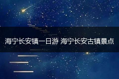 海宁长安镇一日游 海宁长安古镇景点