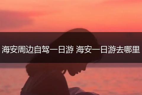 海安周边自驾一日游 海安一日游去哪里