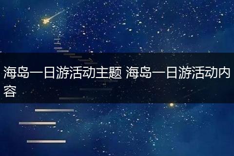 海岛一日游活动主题 海岛一日游活动内容