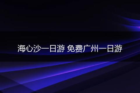 海心沙一日游 免费广州一日游