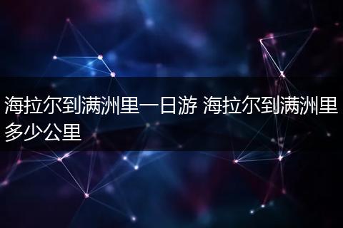 海拉尔到满洲里一日游 海拉尔到满洲里多少公里