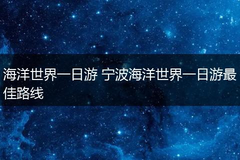 海洋世界一日游 宁波海洋世界一日游最佳路线