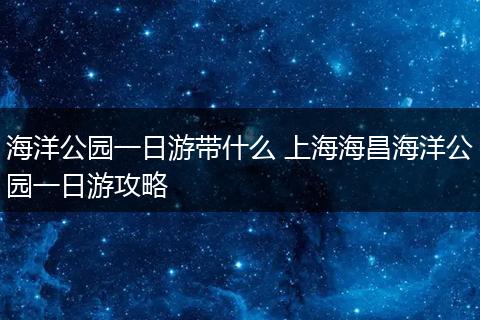 海洋公园一日游带什么 上海海昌海洋公园一日游攻略