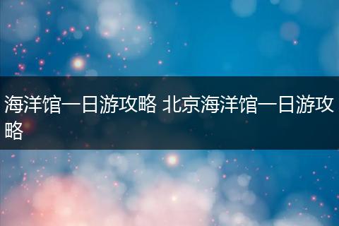 海洋馆一日游攻略 北京海洋馆一日游攻略